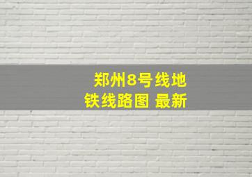 郑州8号线地铁线路图 最新